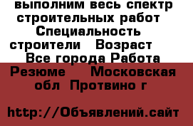 выполним весь спектр строительных работ › Специальность ­ строители › Возраст ­ 31 - Все города Работа » Резюме   . Московская обл.,Протвино г.